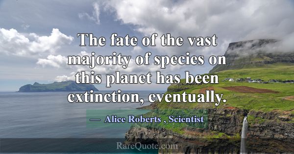 The fate of the vast majority of species on this p... -Alice Roberts