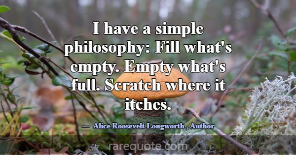 I have a simple philosophy: Fill what's empty. Emp... -Alice Roosevelt Longworth
