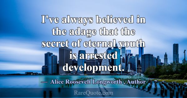 I've always believed in the adage that the secret ... -Alice Roosevelt Longworth