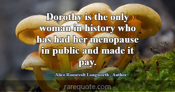 Dorothy is the only woman in history who has had h... -Alice Roosevelt Longworth