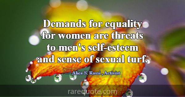 Demands for equality for women are threats to men'... -Alice S. Rossi