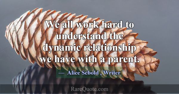 We all work hard to understand the dynamic relatio... -Alice Sebold