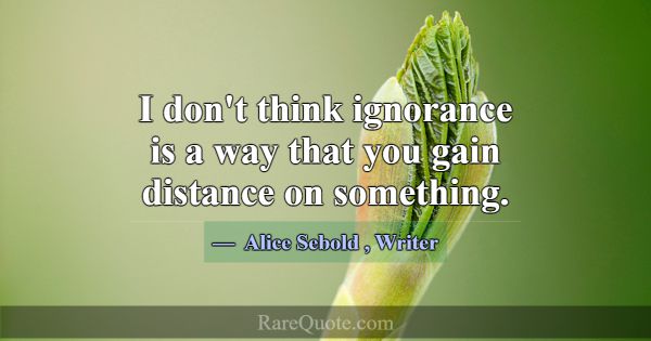 I don't think ignorance is a way that you gain dis... -Alice Sebold