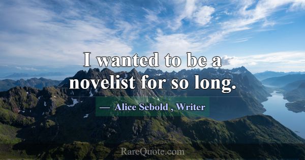 I wanted to be a novelist for so long.... -Alice Sebold