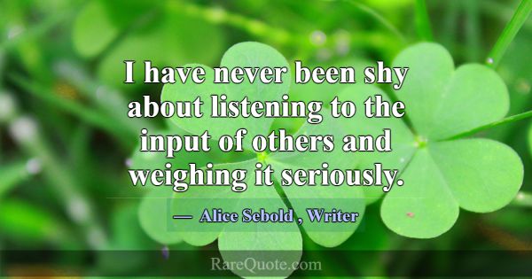 I have never been shy about listening to the input... -Alice Sebold