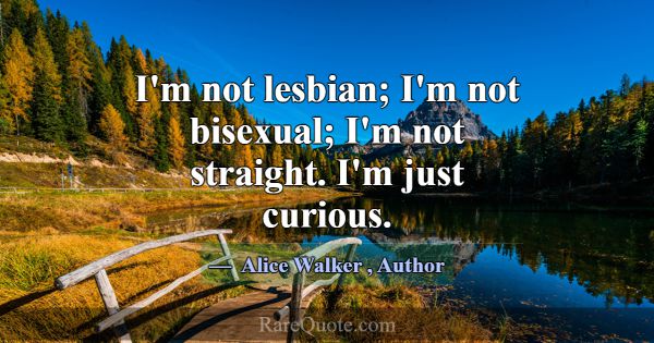 I'm not lesbian; I'm not bisexual; I'm not straigh... -Alice Walker