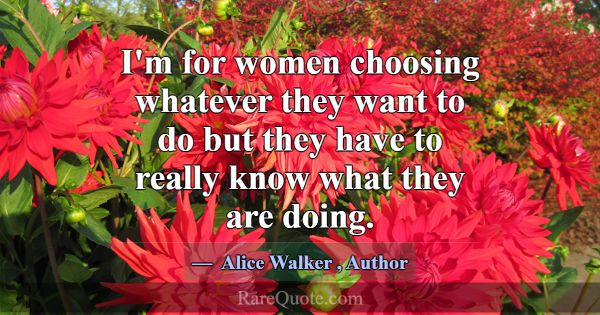 I'm for women choosing whatever they want to do bu... -Alice Walker