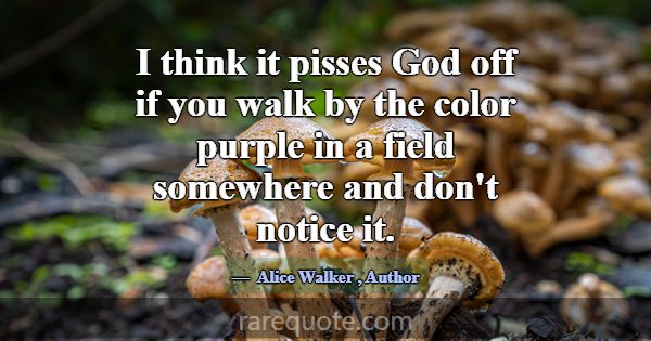 I think it pisses God off if you walk by the color... -Alice Walker
