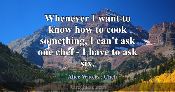 Whenever I want to know how to cook something, I c... -Alice Waters