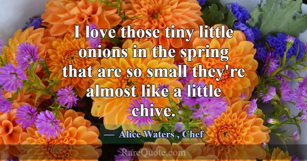 I love those tiny little onions in the spring that... -Alice Waters