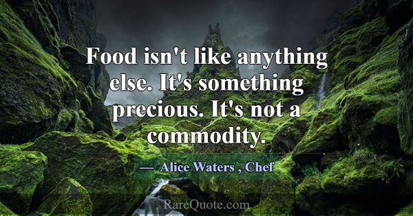 Food isn't like anything else. It's something prec... -Alice Waters
