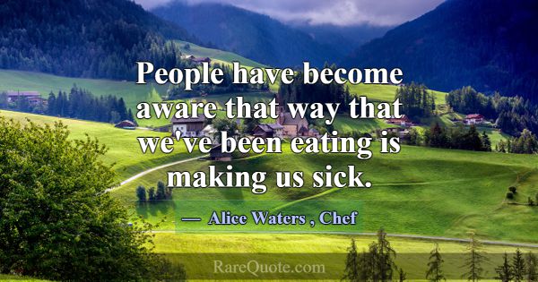 People have become aware that way that we've been ... -Alice Waters