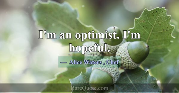 I'm an optimist. I'm hopeful.... -Alice Waters
