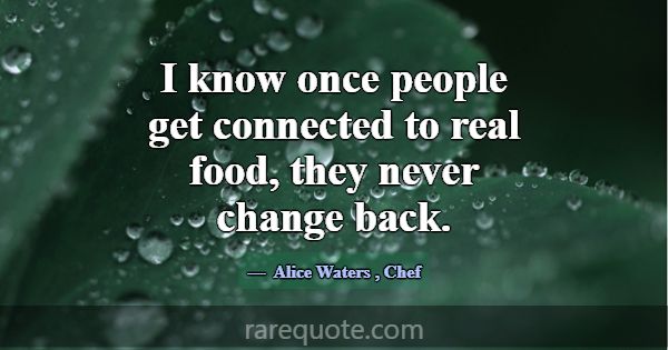 I know once people get connected to real food, the... -Alice Waters