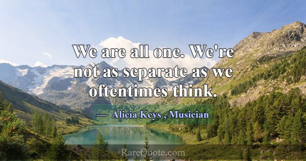We are all one. We're not as separate as we oftent... -Alicia Keys