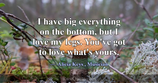 I have big everything on the bottom, but I love my... -Alicia Keys
