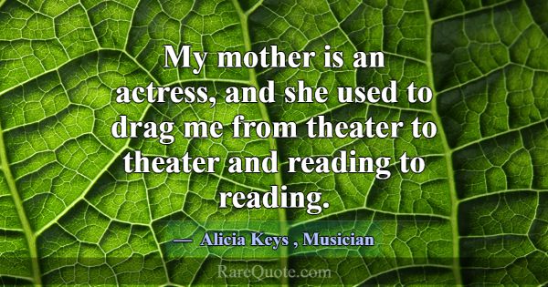 My mother is an actress, and she used to drag me f... -Alicia Keys