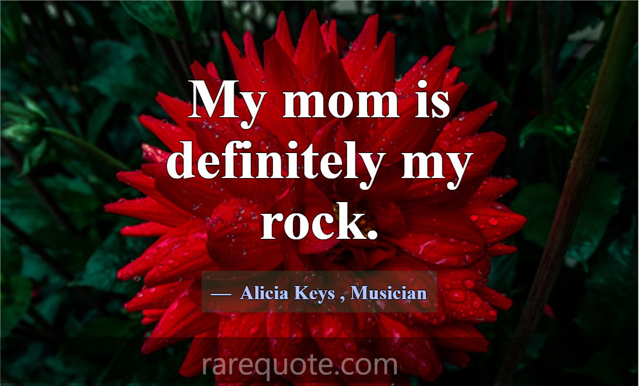 My mom is definitely my rock.... -Alicia Keys