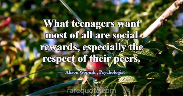 What teenagers want most of all are social rewards... -Alison Gopnik