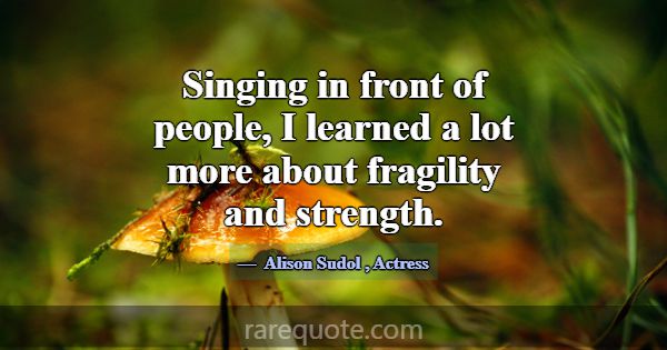 Singing in front of people, I learned a lot more a... -Alison Sudol