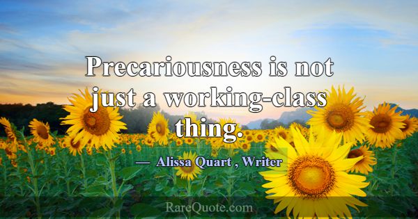 Precariousness is not just a working-class thing.... -Alissa Quart