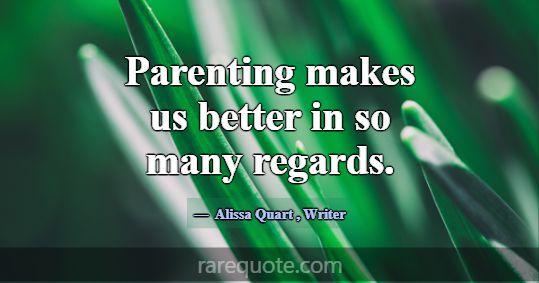 Parenting makes us better in so many regards.... -Alissa Quart