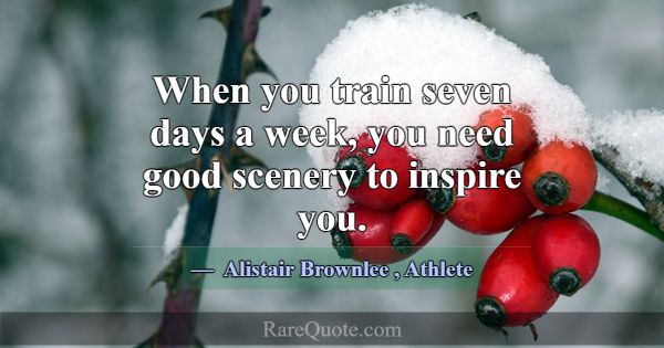 When you train seven days a week, you need good sc... -Alistair Brownlee