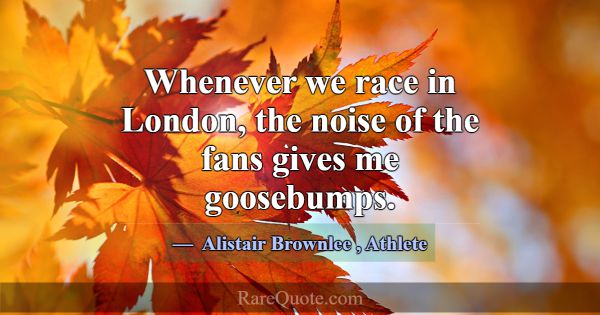 Whenever we race in London, the noise of the fans ... -Alistair Brownlee