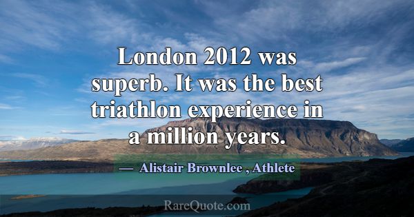 London 2012 was superb. It was the best triathlon ... -Alistair Brownlee
