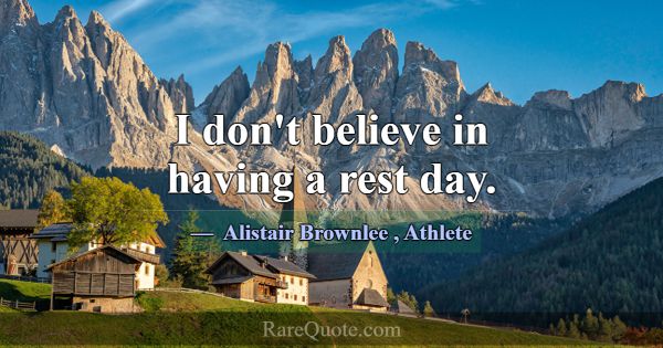 I don't believe in having a rest day.... -Alistair Brownlee