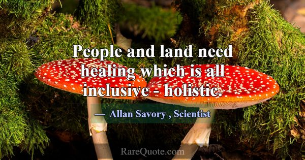 People and land need healing which is all inclusiv... -Allan Savory