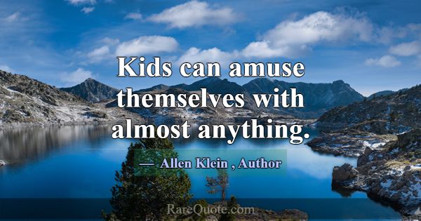 Kids can amuse themselves with almost anything.... -Allen Klein
