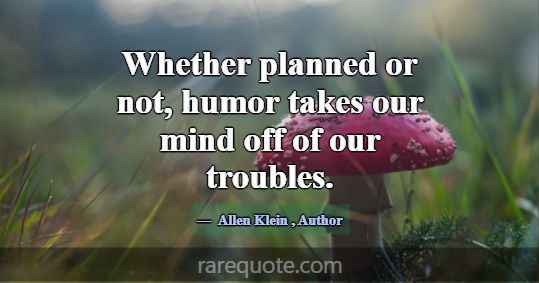 Whether planned or not, humor takes our mind off o... -Allen Klein