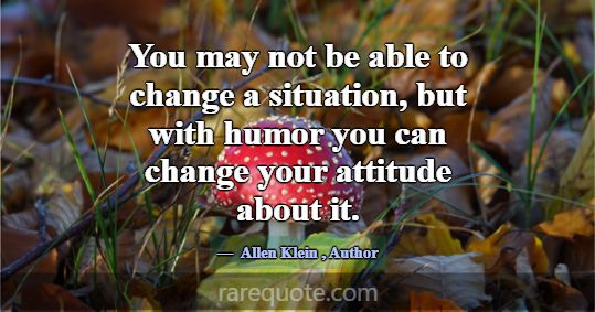 You may not be able to change a situation, but wit... -Allen Klein