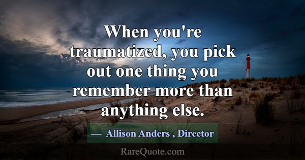 When you're traumatized, you pick out one thing yo... -Allison Anders