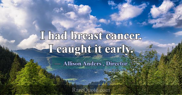 I had breast cancer. I caught it early.... -Allison Anders