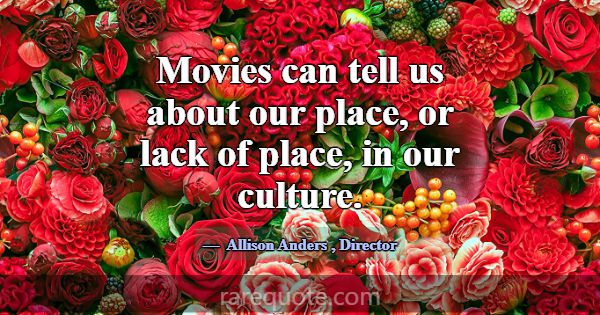 Movies can tell us about our place, or lack of pla... -Allison Anders