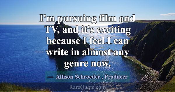 I'm pursuing film and TV, and it's exciting becaus... -Allison Schroeder