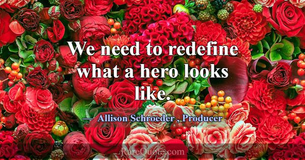 We need to redefine what a hero looks like.... -Allison Schroeder