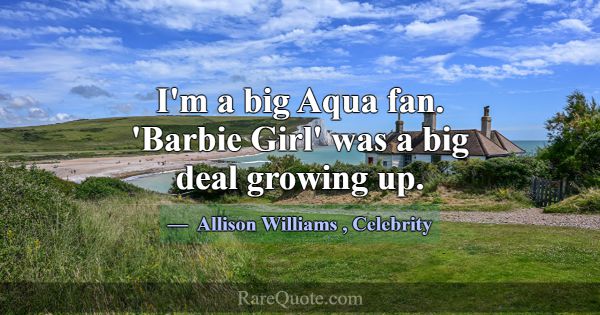 I'm a big Aqua fan. 'Barbie Girl' was a big deal g... -Allison Williams