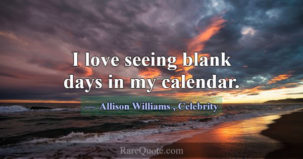 I love seeing blank days in my calendar.... -Allison Williams