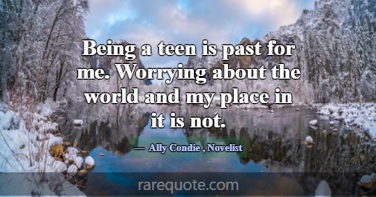Being a teen is past for me. Worrying about the wo... -Ally Condie