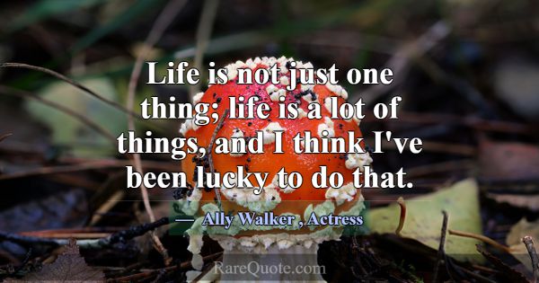 Life is not just one thing; life is a lot of thing... -Ally Walker