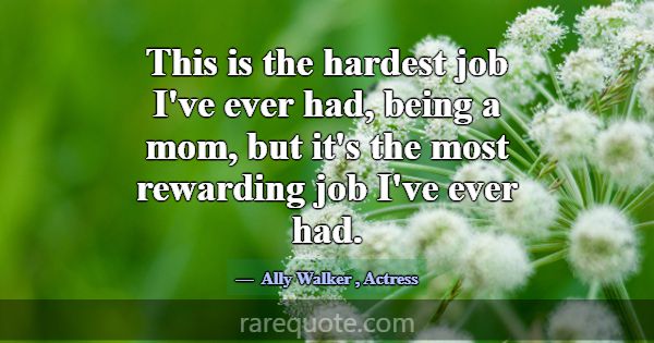 This is the hardest job I've ever had, being a mom... -Ally Walker
