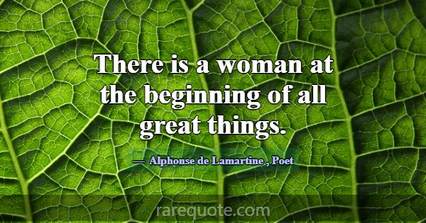 There is a woman at the beginning of all great thi... -Alphonse de Lamartine