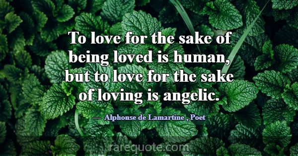 To love for the sake of being loved is human, but ... -Alphonse de Lamartine