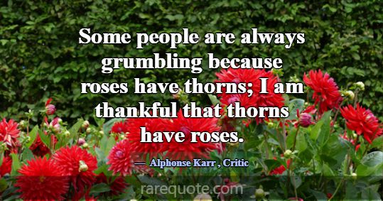 Some people are always grumbling because roses hav... -Alphonse Karr
