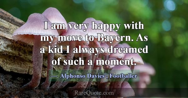 I am very happy with my move to Bayern. As a kid I... -Alphonso Davies