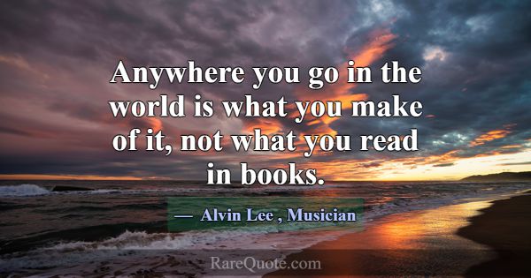 Anywhere you go in the world is what you make of i... -Alvin Lee