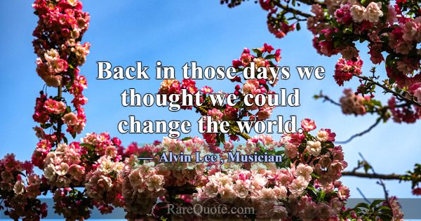 Back in those days we thought we could change the ... -Alvin Lee
